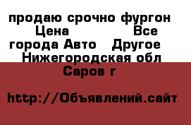 продаю срочно фургон  › Цена ­ 170 000 - Все города Авто » Другое   . Нижегородская обл.,Саров г.